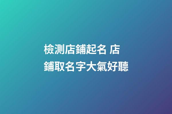 檢測店鋪起名 店鋪取名字大氣好聽-第1張-店鋪起名-玄機派